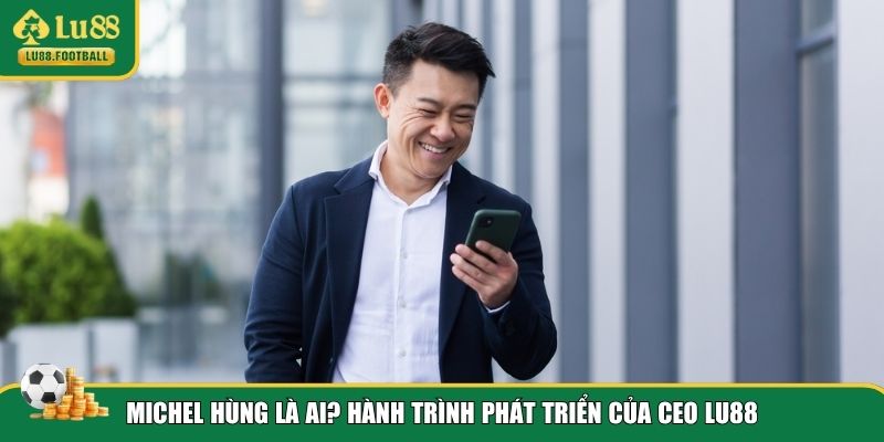 Hành trình tạo dựng sự nghiệp vẻ vang của CEO Michel Hùng