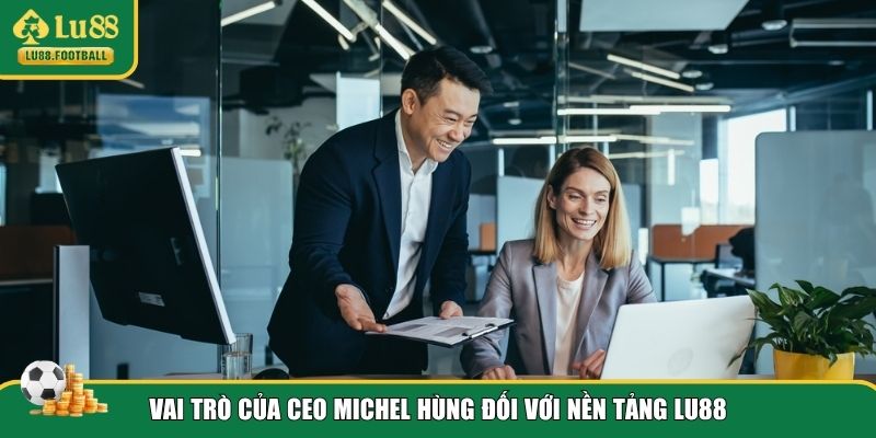 Vai trò to lớn của CEO Michel Hùng đối với LU88