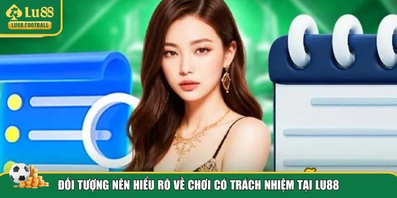 Đối tượng cần biết về chơi có trách nhiệm tại LU88