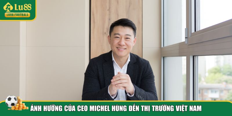 Sức ảnh hưởng của CEO Michel Hùng đến thị trường Việt